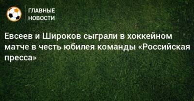 Евсеев и Широков сыграли в хоккейном матче в честь юбилея команды «Российская пресса»