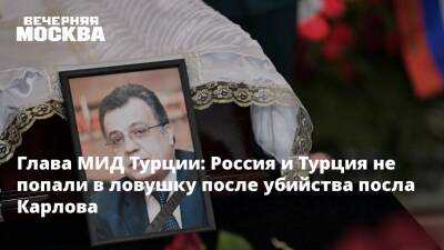 Глава МИД Турции: Россия и Турция не попали в ловушку после убийства посла Карлова
