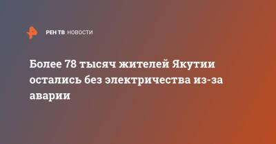 Более 78 тысяч жителей Якутии остались без электричества из-за аварии - ren.tv - респ. Саха