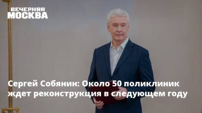 Сергей Собянин: Около 50 поликлиник ждет реконструкция в следующем году