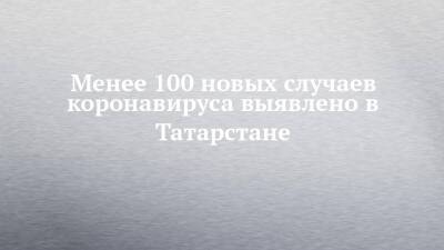 Менее 100 новых случаев коронавируса выявлено в Татарстане