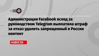 Администрация Facebook вслед за руководством Telegram выплатила штраф за отказ удалить запрещенный в России контент