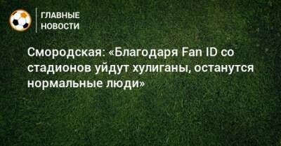 Смородская: «Благодаря Fan ID со стадионов уйдут хулиганы, останутся нормальные люди»