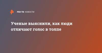 Ученые выяснили, как люди отличают голос в толпе