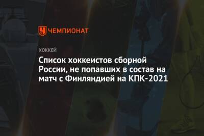 Список хоккеистов сборной России, не попавших в состав на матч с Финляндией на КПК-2021