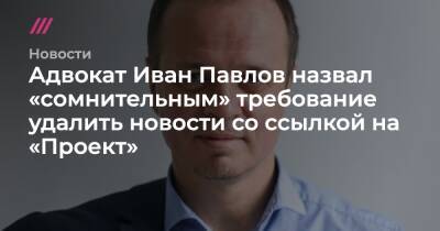 Адвокат Иван Павлов назвал «сомнительным» требование удалить новости со ссылкой на «Проект»
