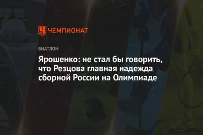 Ярошенко: не стал бы говорить, что Резцова главная надежда сборной России на Олимпиаде