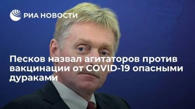 Пресс-секретарь президента Песков назвал агитирующих против вакцинации опасными дураками