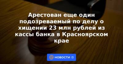 Арестован еще один подозреваемый по делу о хищении 23 млн рублей из кассы банка в Красноярском крае