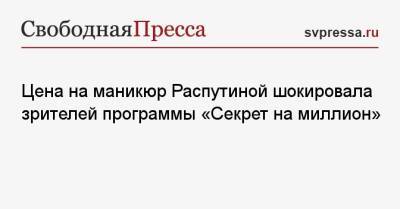 Цена на маникюр Распутиной шокировала зрителей программы «Секрет на миллион»