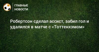 Робертсон сделал ассист, забил гол и удалился в матче с «Тоттенхэмом»