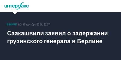 Саакашвили заявил о задержании грузинского генерала в Берлине