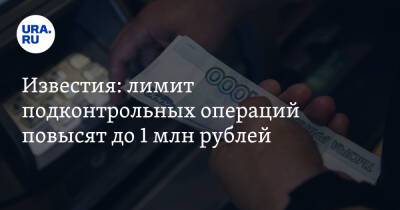 Известия: лимит подконтрольных операций повысят до 1 млн рублей