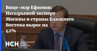 Вице-мэр Ефимов: Несырьевой экспорт Москвы в страны Ближнего Востока вырос на 42%