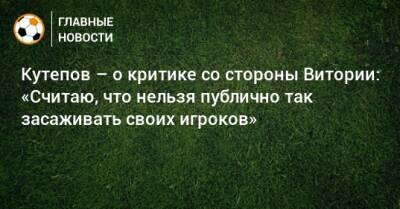 Кутепов – о критике со стороны Витории: «Считаю, что нельзя публично так засаживать своих игроков»