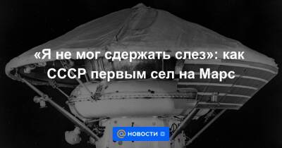 «Я не мог сдержать слез»: как СССР первым сел на Марс