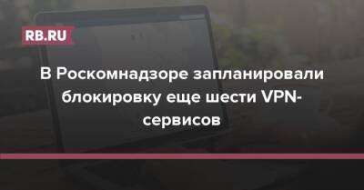 В Роскомнадзоре запланировали блокировку еще шести VPN-сервисов