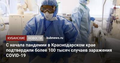 С начала пандемии в Краснодарском крае подтвердили более 100 тысяч случаев заражения COVID-19 - kubnews.ru - Анапа - Сочи - Краснодарский край - Краснодар - Кубань - Новороссийск - Крымск - Геленджик - район Ейский - Северск - Курганинск - район Динский - Апшеронск - район Новокубанский