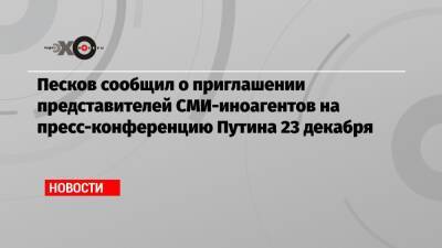 Песков сообщил о приглашении представителей СМИ-иноагентов на пресс-конференцию Путина 23 декабря