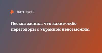 Песков заявил, что какие-либо переговоры с Украиной невозможны