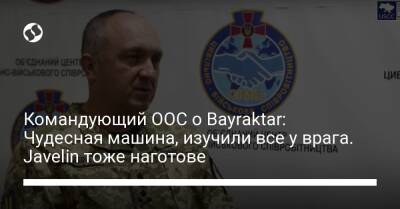 Командующий ООС о Bayraktar: Чудесная машина, изучили все у врага. Javelin тоже наготове