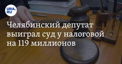 Челябинский депутат выиграл суд у налоговой на 119 миллионов