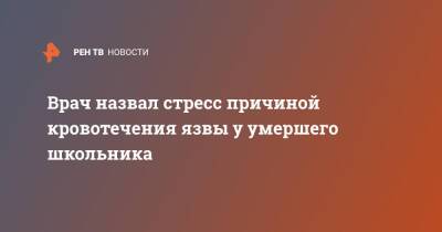 Никита Харлов - Врач назвал стресс причиной кровотечения язвы у умершего школьника - ren.tv - Россия