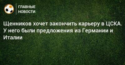 Щенников хочет закончить карьеру в ЦСКА. У него были предложения из Германии и Италии