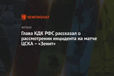 Глава КДК РФС рассказал о рассмотрении инцидента на матче ЦСКА – «Зенит»