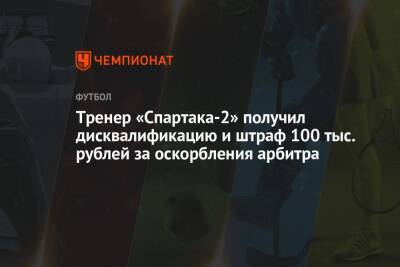 Тренер «Спартака-2» получил дисквалификацию и штраф 100 тыс. рублей за оскорбления арбитра