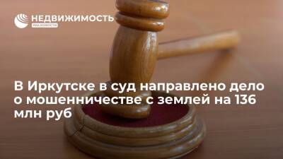 Дело о 66 случаях мошенничества с землей на 136 млн рублей направлено в Иркутске в суд