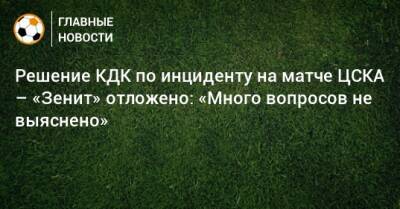 Решение КДК по инциденту на матче ЦСКА – «Зенит» отложено: «Много вопросов не выяснено»