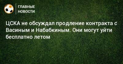 ЦСКА не обсуждал продление контракта с Васиным и Набабкиным. Они могут уйти бесплатно летом