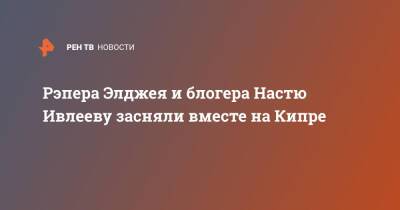 Рэпера Элджея и блогера Настю Ивлееву засняли вместе на Кипре