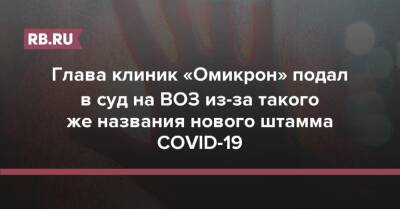 Глава клиник «Омикрон» подал в суд на ВОЗ из-за такого же названия нового штамма COVID-19 - rb.ru - Россия