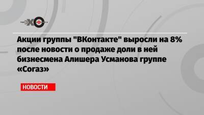 Акции группы «ВКонтакте» выросли на 8% после новости о продаже доли в ней бизнесмена Алишера Усманова группе «Согаз»
