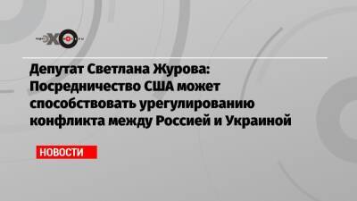 Депутат Светлана Журова: Посредничество США может способствовать урегулированию конфликта между Россией и Украиной