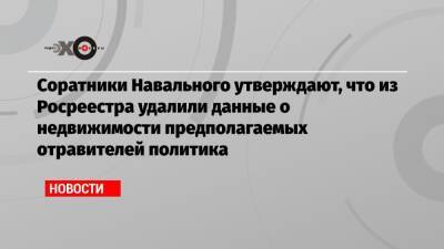 Соратники Навального утверждают, что из Росреестра удалили данные о недвижимости предполагаемых отравителей политика