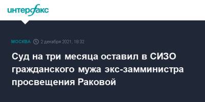 Суд на три месяца оставил в СИЗО гражданского мужа экс-замминистра просвещения Раковой