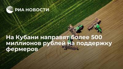 Власти Кубани в 2022 году направят более 500 миллионов рублей на поддержку фермеров