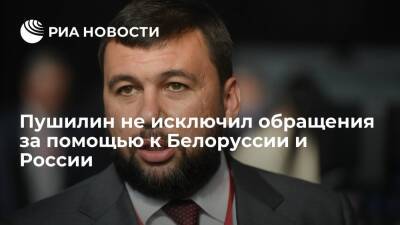 Глава ДНР Пушилин не исключил обращения за помощью к Белоруссии и России