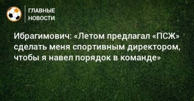 Ибрагимович: «Летом предлагал «ПСЖ» сделать меня спортивным директором, чтобы я навел порядок в команде»