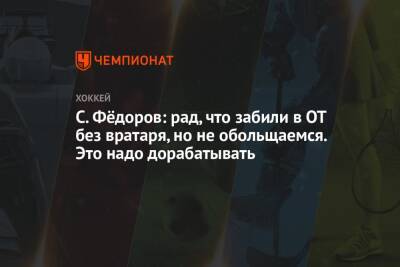 С. Фёдоров: рад, что забили в ОТ без вратаря, но не обольщаемся. Это надо дорабатывать