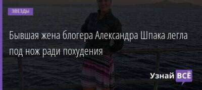 Бывшая жена блогера Александра Шпака легла под нож ради похудения