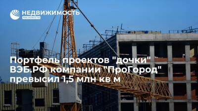 Портфель проектов "дочки" ВЭБ.РФ компании "ПроГород" превысил 1,5 млн кв м