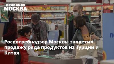 Роспотребнадзор Москвы запретил продажу ряда продуктов из Турции и Китая