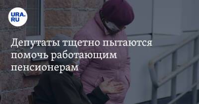 Депутаты тщетно пытаются помочь работающим пенсионерам