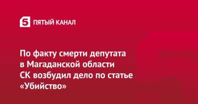 По факту смерти депутата в Магаданской области СК возбудил дело по статье «Убийство»