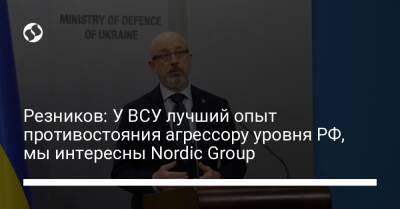 Резников: У ВСУ лучший опыт противостояния агрессору уровня РФ, мы интересны Nordic Group