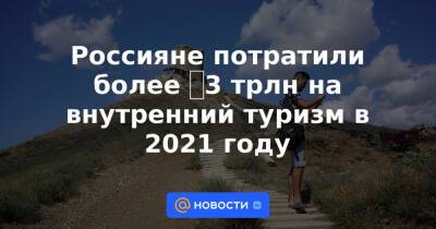Россияне потратили более ₽3 трлн на внутренний туризм в 2021 году